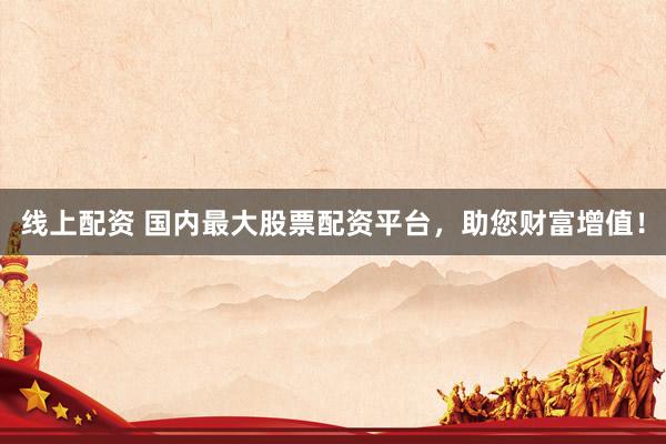 线上配资 国内最大股票配资平台，助您财富增值！