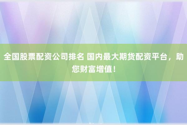 全国股票配资公司排名 国内最大期货配资平台，助您财富增值！