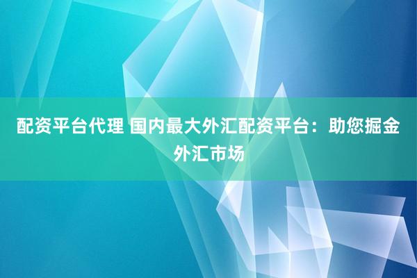 配资平台代理 国内最大外汇配资平台：助您掘金外汇市场