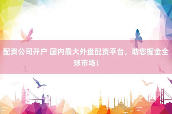 配资公司开户 国内最大外盘配资平台，助您掘金全球市场！