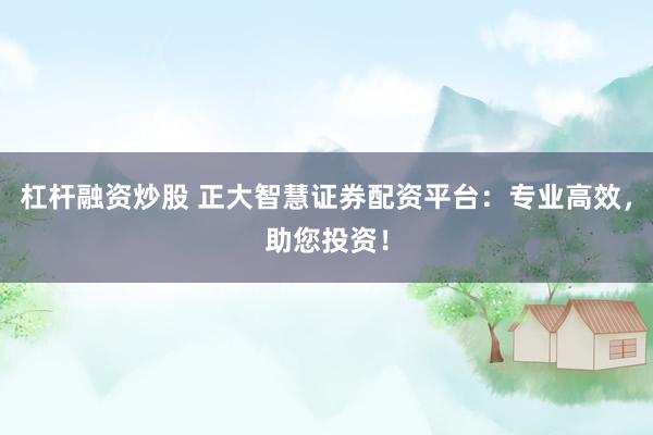 杠杆融资炒股 正大智慧证券配资平台：专业高效，助您投资！