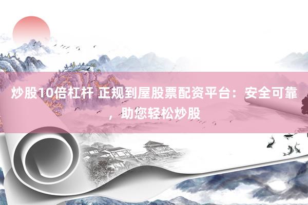 炒股10倍杠杆 正规到屋股票配资平台：安全可靠，助您轻松炒股