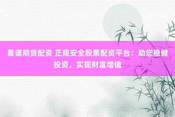靠谱期货配资 正规安全股票配资平台：助您稳健投资，实现财富增值
