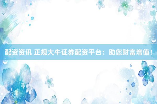 配资资讯 正规大牛证券配资平台：助您财富增值！