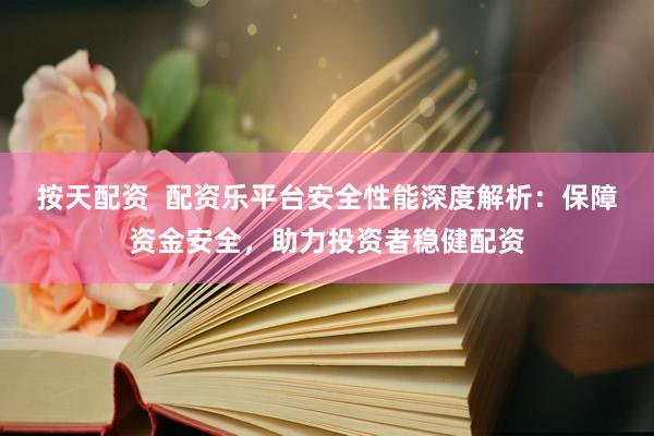 按天配资  配资乐平台安全性能深度解析：保障资金安全，助力投资者稳健配资