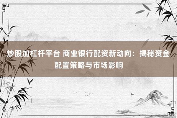炒股加杠杆平台 商业银行配资新动向：揭秘资金配置策略与市场影响