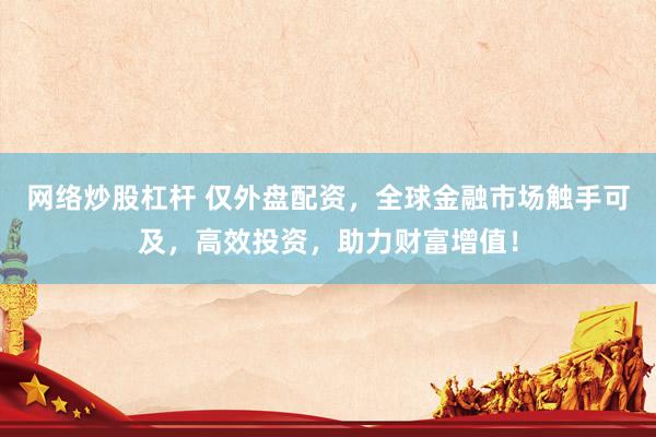 网络炒股杠杆 仅外盘配资，全球金融市场触手可及，高效投资，助力财富增值！