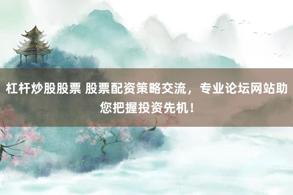 杠杆炒股股票 股票配资策略交流，专业论坛网站助您把握投资先机！