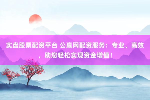 实盘股票配资平台 公赢网配资服务：专业、高效，助您轻松实现资金增值！