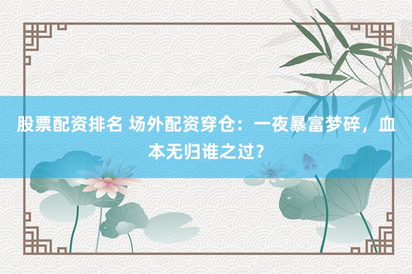 股票配资排名 场外配资穿仓：一夜暴富梦碎，血本无归谁之过？