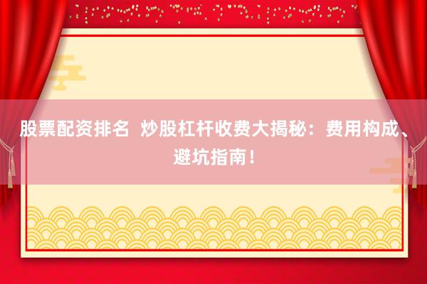 股票配资排名  炒股杠杆收费大揭秘：费用构成、避坑指南！