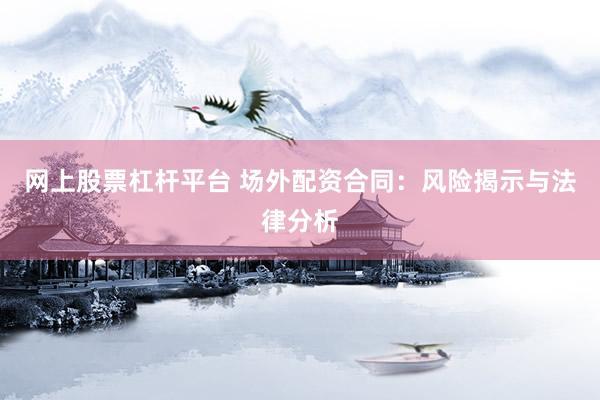 网上股票杠杆平台 场外配资合同：风险揭示与法律分析