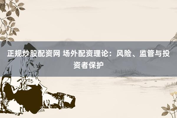 正规炒股配资网 场外配资理论：风险、监管与投资者保护