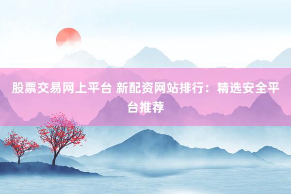 股票交易网上平台 新配资网站排行：精选安全平台推荐