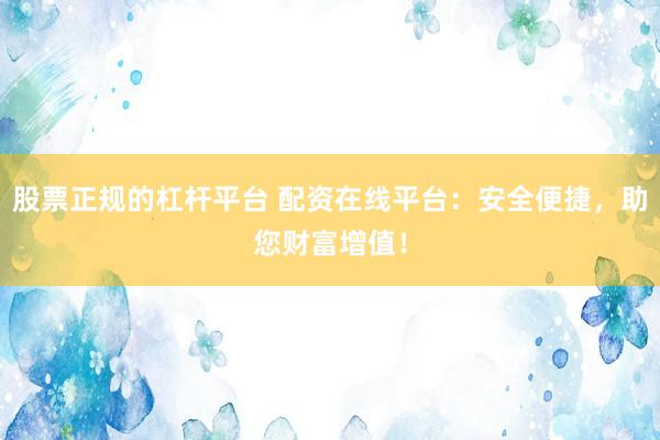 股票正规的杠杆平台 配资在线平台：安全便捷，助您财富增值！