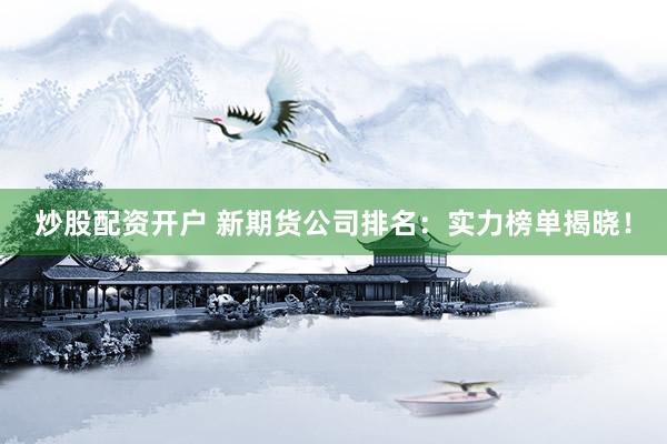 炒股配资开户 新期货公司排名：实力榜单揭晓！