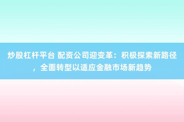 炒股杠杆平台 配资公司迎变革：积极探索新路径，全面转型以适应金融市场新趋势