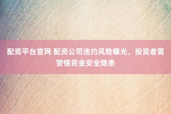 配资平台官网 配资公司违约风险曝光，投资者需警惕资金安全隐患