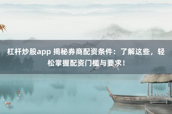 杠杆炒股app 揭秘券商配资条件:了解这些,轻松掌握配资门槛与要求!