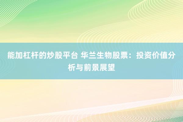 能加杠杆的炒股平台 华兰生物股票：投资价值分析与前景展望