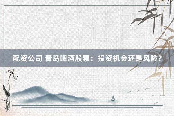 配资公司 青岛啤酒股票:投资机会还是风险?