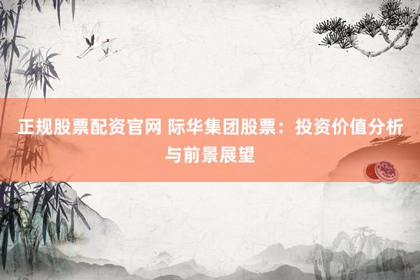 正规股票配资官网 际华集团股票:投资价值分析与前景展望