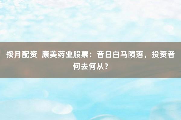 按月配资  康美药业股票:昔日白马陨落,投资者何去何从?