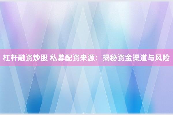 杠杆融资炒股 私募配资来源:揭秘资金渠道与风险