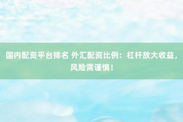 国内配资平台排名 外汇配资比例：杠杆放大收益，风险需谨慎！