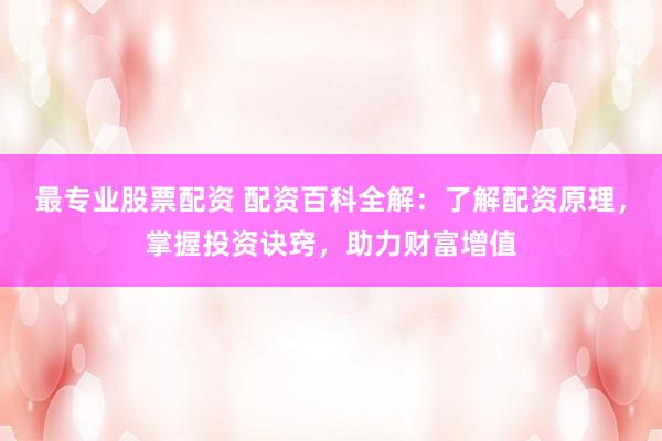 最专业股票配资 配资百科全解：了解配资原理，掌握投资诀窍，助力财富增值
