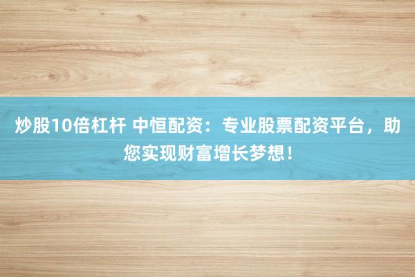 炒股10倍杠杆 中恒配资：专业股票配资平台，助您实现财富增长梦想！