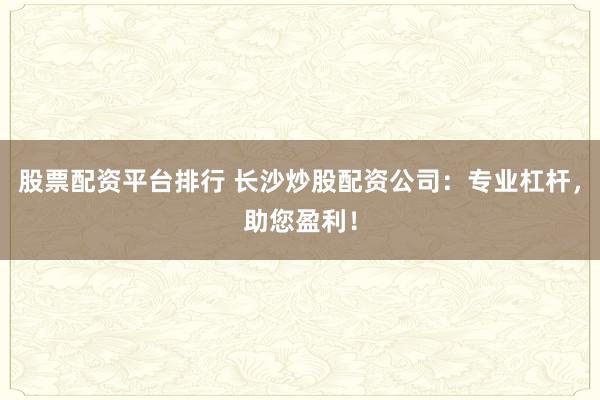 股票配资平台排行 长沙炒股配资公司：专业杠杆，助您盈利！