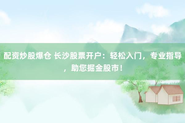 配资炒股爆仓 长沙股票开户：轻松入门，专业指导，助您掘金股市！