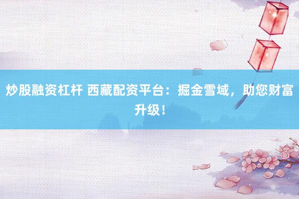炒股融资杠杆 西藏配资平台：掘金雪域，助您财富升级！