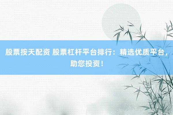 股票按天配资 股票杠杆平台排行：精选优质平台，助您投资！