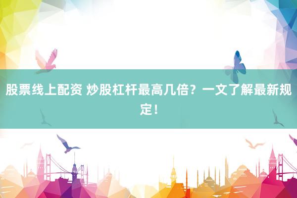 股票线上配资 炒股杠杆最高几倍？一文了解最新规定！