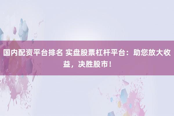国内配资平台排名 实盘股票杠杆平台：助您放大收益，决胜股市！