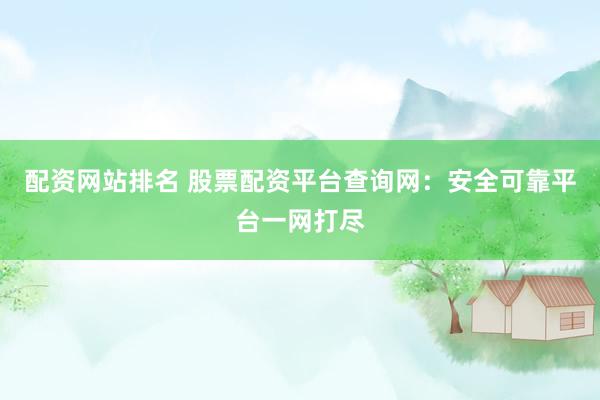 配资网站排名 股票配资平台查询网：安全可靠平台一网打尽
