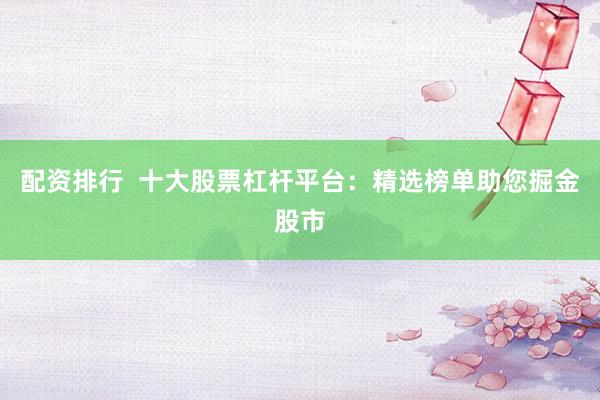 配资排行  十大股票杠杆平台：精选榜单助您掘金股市