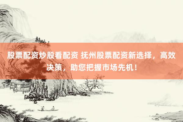 股票配资炒股看配资 抚州股票配资新选择，高效决策，助您把握市场先机！