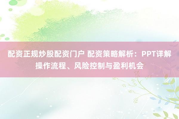 配资正规炒股配资门户 配资策略解析：PPT详解操作流程、风险控制与盈利机会