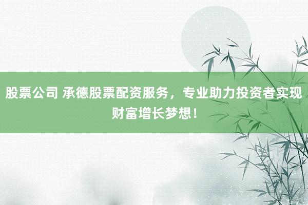 股票公司 承德股票配资服务，专业助力投资者实现财富增长梦想！