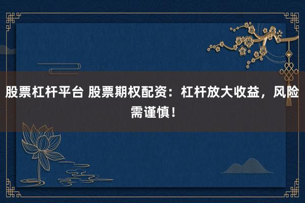 股票杠杆平台 股票期权配资:杠杆放大收益,风险需谨慎!
