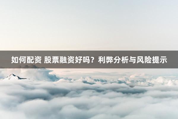 如何配资 股票融资好吗？利弊分析与风险提示