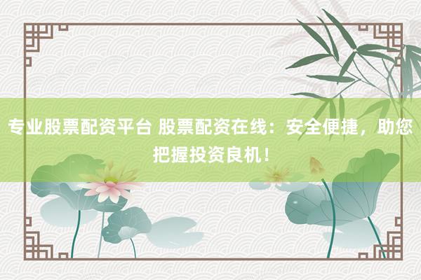 专业股票配资平台 股票配资在线:安全便捷,助您把握投资良机!