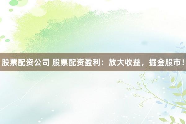 股票配资公司 股票配资盈利：放大收益，掘金股市！