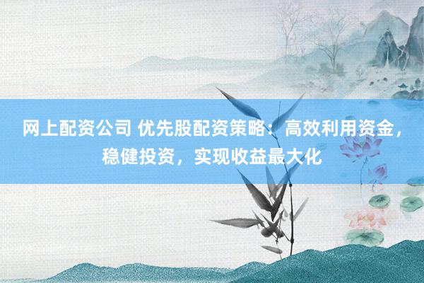网上配资公司 优先股配资策略:高效利用资金,稳健投资,实现收益最大化