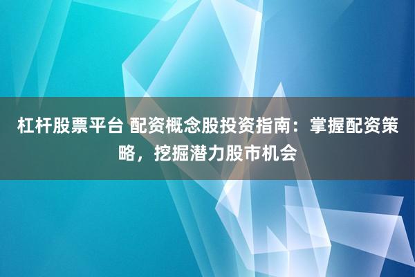 杠杆股票平台 配资概念股投资指南:掌握配资策略,挖掘潜力股市机会