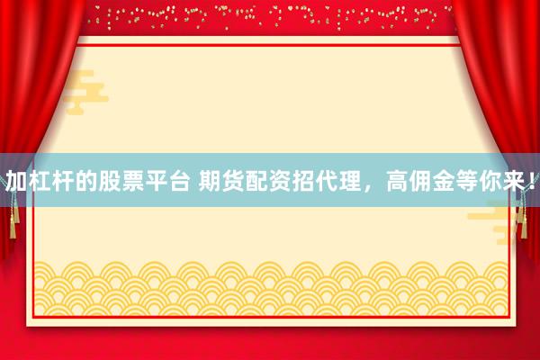 加杠杆的股票平台 期货配资招代理,高佣金等你来!