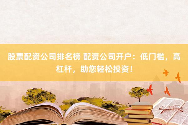 股票配资公司排名榜 配资公司开户:低门槛,高杠杆,助您轻松投资!